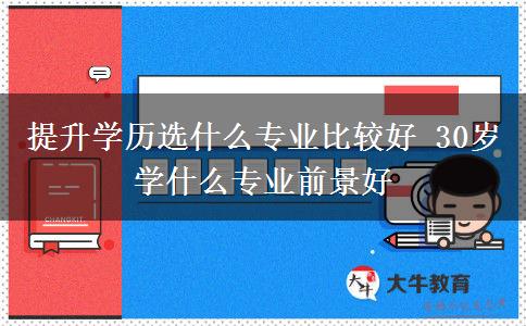 提升学历选什么专业比较好 30岁学什么专业前景好
