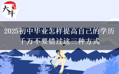 2025初中毕业怎样提高自己的学历 千万不要错过这三种方式