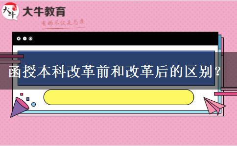 函授本科改革前和改革后的区别？