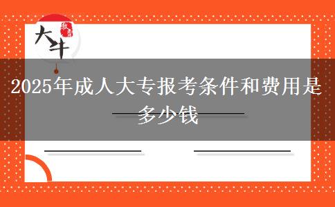 2025年成人大专报考条件和费用是多少钱