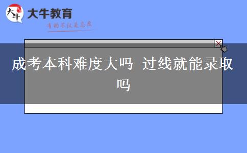 成考本科难度大吗 过线就能录取吗