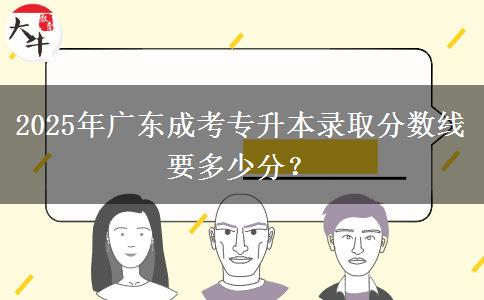 2025年广东成考专升本录取分数线要多少分？