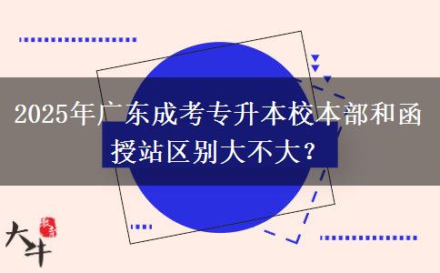2025年广东成考专升本校本部和函授站区别大不大？