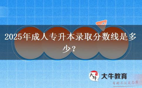 2025年成人专升本录取分数线是多少？