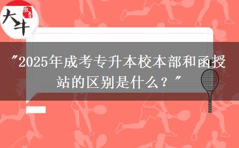 2025年成考专升本校本部和函授站的区别是什么？