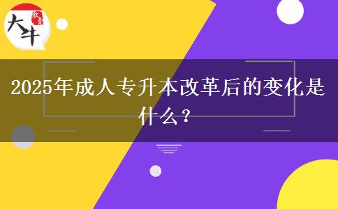 2025年成人专升本改革后的变化是什么？