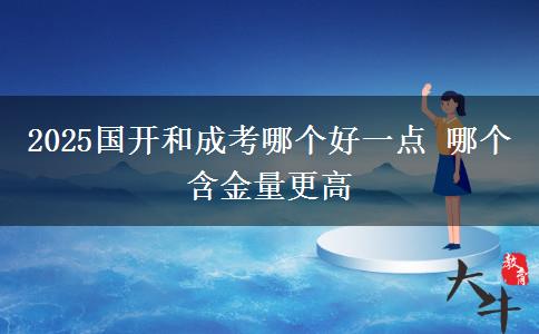 2025国开和成考哪个好一点 哪个含金量更高