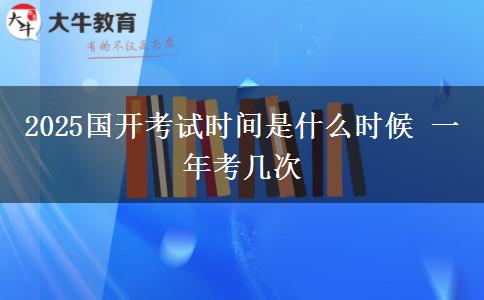 2025国开考试时间是什么时候 一年考几次