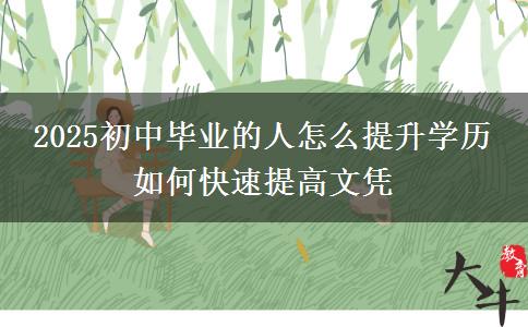 2025初中毕业的人怎么提升学历 如何快速提高文凭