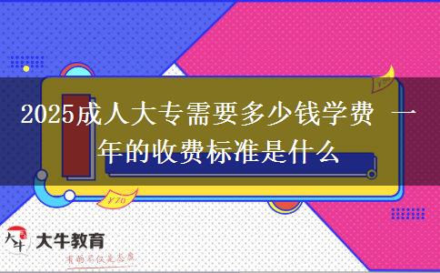 2025成人大专需要多少钱学费 一年的收费标准是什