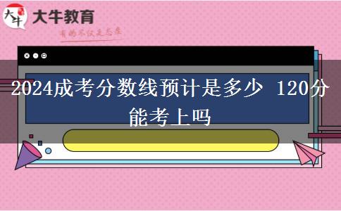 2024成考分数线预计是多少 120分能考上吗