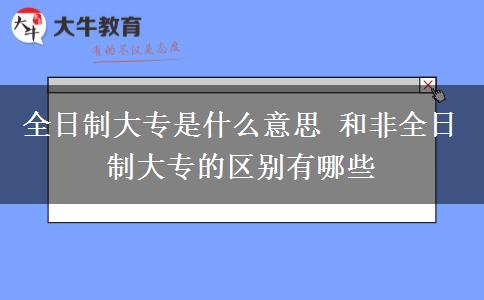 全日制大专是什么意思 和非全日制大专的区别有