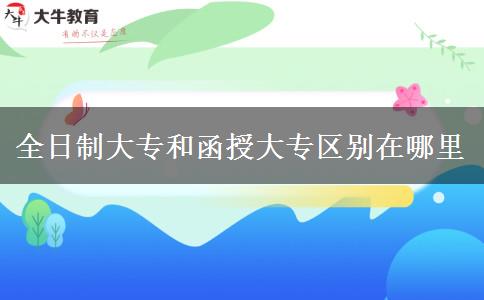 全日制大专和函授大专区别在哪里