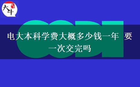 电大本科学费大概多少钱一年 要一次交完吗