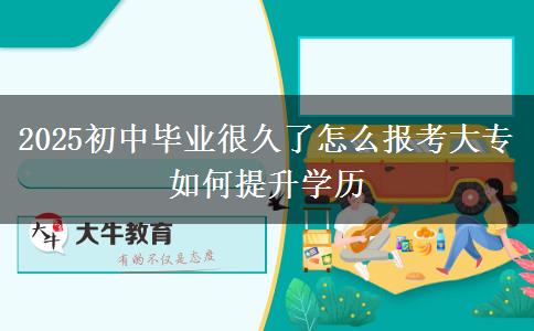 2025初中毕业很久了怎么报考大专 如何提升学历