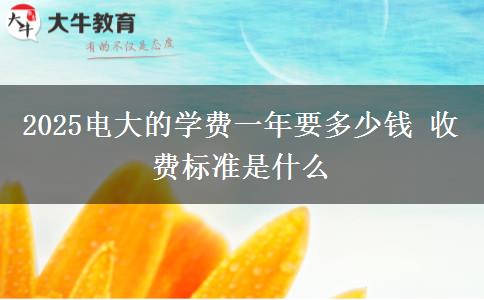 2025电大的学费一年要多少钱 收费标准是什么