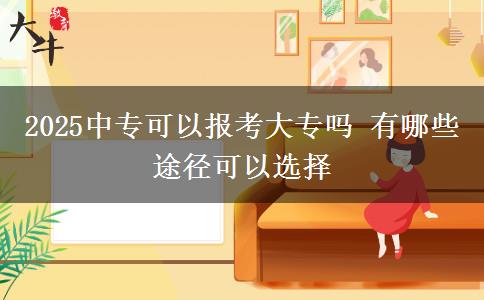 2025中专可以报考大专吗 有哪些途径可以选择
