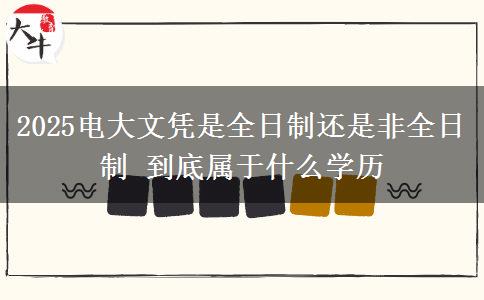 2025电大文凭是全日制还是非全日制 到底属于什么