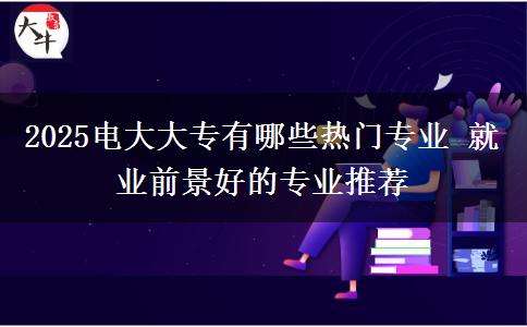 2025电大大专有哪些热门专业 就业前景好的专业推