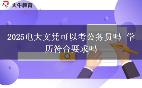 2025电大文凭可以考公务员吗 学历符合要求吗
