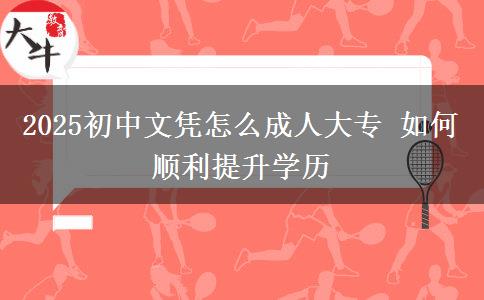2025初中文凭怎么成人大专 如何顺利提升学历