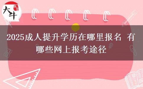 2025成人提升学历在哪里报名 有哪些网上报考途径