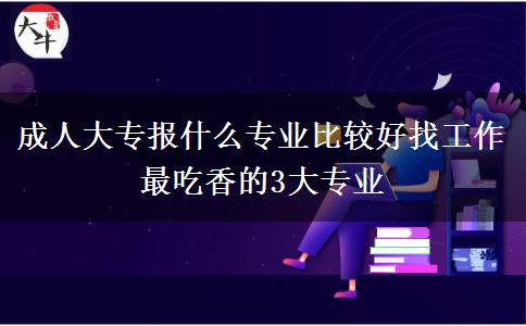 成人大专报什么专业比较好找工作 最吃香的3大专
