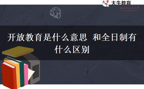 开放教育是什么意思 和全日制有什么区别