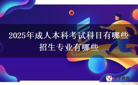 2025年成人本科考试科目有哪些 招生专业有哪些