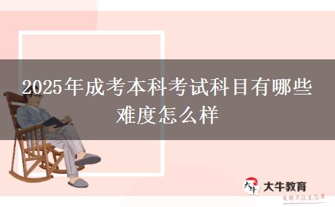 2025年成考本科考试科目有哪些 难度怎么样