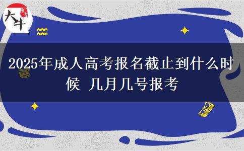 2025年成人高考报名截止到什么时候 几月几号报考