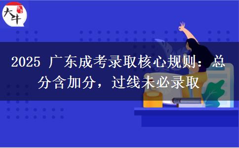 2025 广东成考录取核心规则：总分含加分，过线未必录取