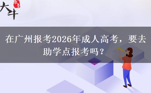 在广州报考2026年成人高考，要去助学点报考吗？