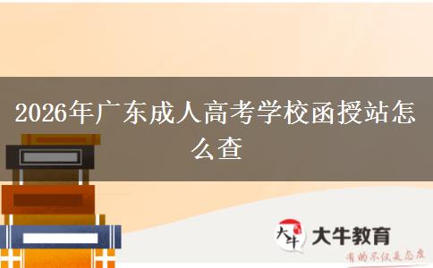 2026年广东成人高考学校函授站怎么查 2026年广东成人高考学校函授站怎么查