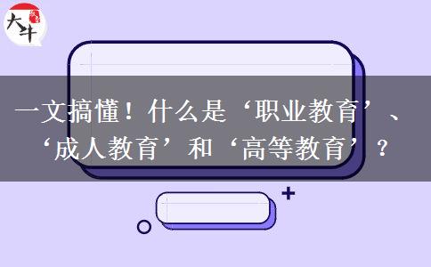 一文搞懂！什么是‘职业教育’、‘成人教育’和‘高等教育’？