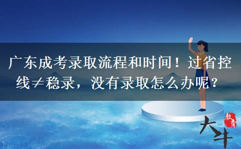 广东成考录取流程和时间！过省控线≠稳录，没有录取怎么办呢？
