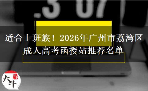 适合上班族！2026年广州市荔湾区成人高考函授站推荐名单