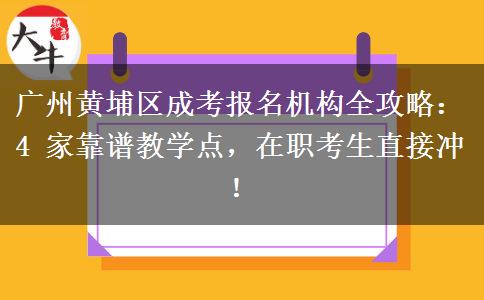 广州黄埔区成考报名机构全攻略：4 家靠谱教学点