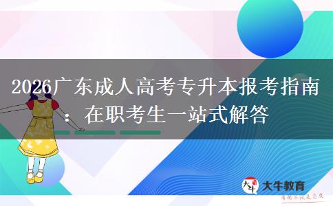 2026广东成人高考专升本报考指南：在职考生一站式解答​