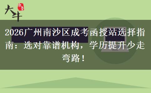 2026广州南沙区成考函授站选择指南：选对靠谱机构，学历提升少走弯路！