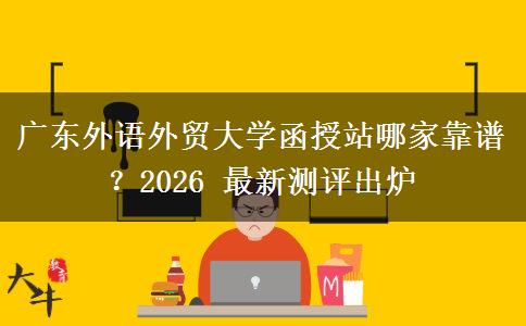 广东外语外贸大学函授站哪家靠谱?2026 最新测评出炉 广东外语外贸大学函授站哪家靠谱?2026 最新测评出炉