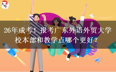 26年成考！报考广东外语外贸大学校本部和教学点哪个更好？