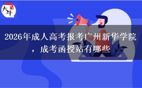 2026年成人高考报考广州新华学院，成考函授站有哪些