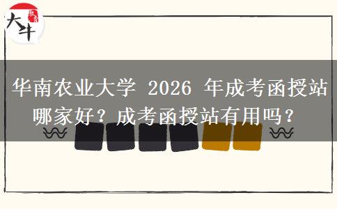 华南农业大学 2026 年成考函授站哪家好？成考函授站有用吗？