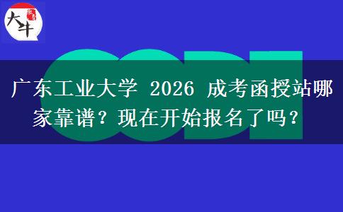 广东工业大学 2026 成考函授站哪家靠谱？现在开始报名了吗？