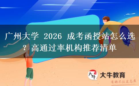 广州大学 2026 成考函授站怎么选?高通过率机构推荐清单 广州大学 2026 成考函授站怎么选?高通过率机构推荐清单