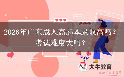 2026年广东成人高起本录取高吗?考试难度大吗? 2026年广东成人高起本录取高吗?考试难度大吗?