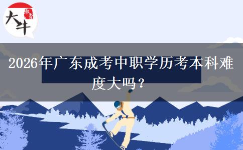 2026年广东成考中职学历考本科难度大吗? 2026年广东成考中职学历考本科难度大吗?