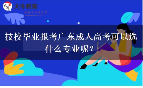 技校毕业报考广东成人高考可以选什么专业呢？