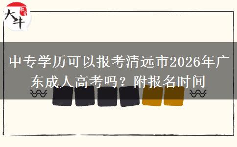 中专学历可以报考清远市2026年广东成人高考吗?附报名时间 中专学历可以报考清远市2026年广东成人高考吗?附报名时间